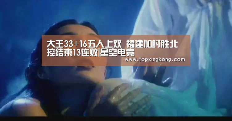 大王33+16五人上双 福建加时胜北控结束13连败|星空电竞(图2) 星空娱乐