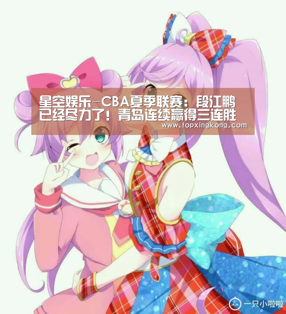 星空娱乐-CBA夏季联赛:段江鹏已经尽力了!青岛连续赢得三连胜夺冠(图1) 星空下载