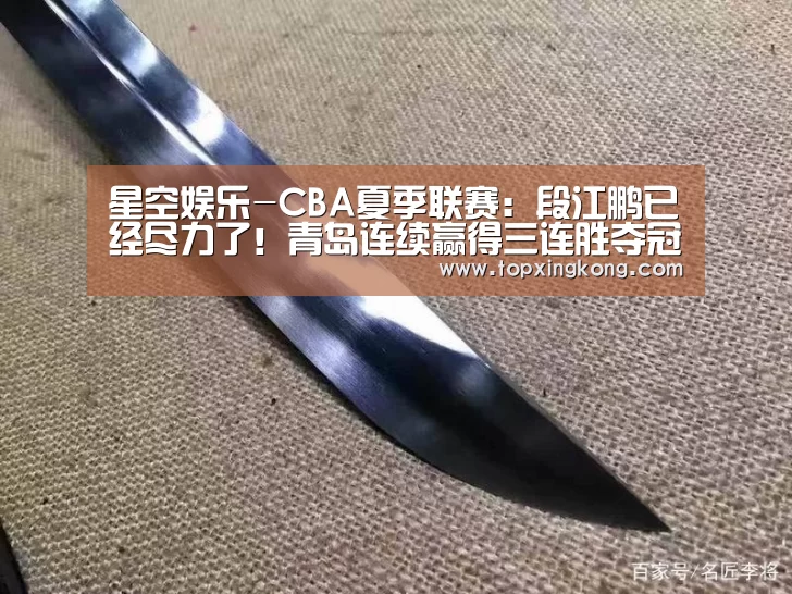 星空娱乐-CBA夏季联赛:段江鹏已经尽力了!青岛连续赢得三连胜夺冠(图3) 星空竞猜