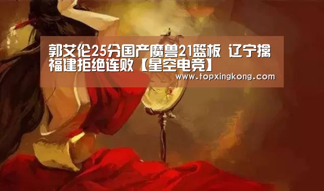郭艾伦25分国产魔兽21篮板 辽宁擒福建拒绝连败【星空电竞】(图1) 星空娱乐
