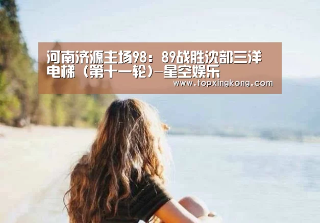 河南济源主场98:89战胜沈部三洋电梯 (第十一轮)-星空娱乐(图2) 星空下载