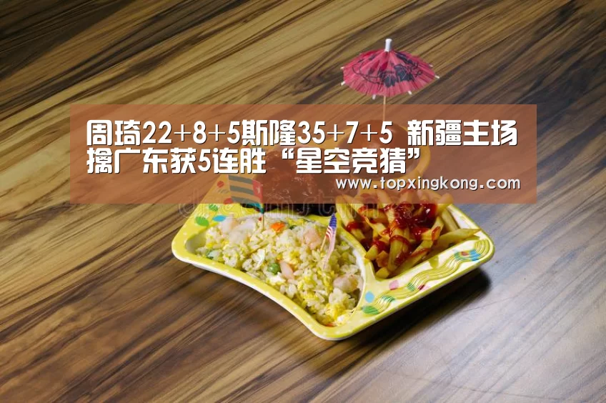 周琦22+8+5斯隆35+7+5 新疆主场擒广东获5连胜“星空竞猜”(图3) 星空电竞